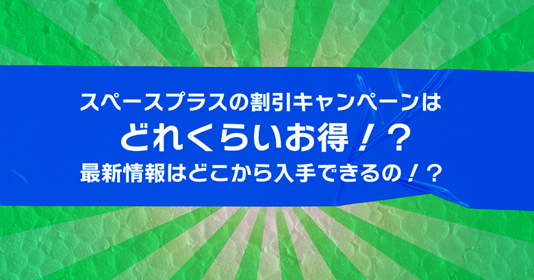 スペースプラスの割引キャンペーンはどれくらいお得！？最新情報はどこから入手できるの！？