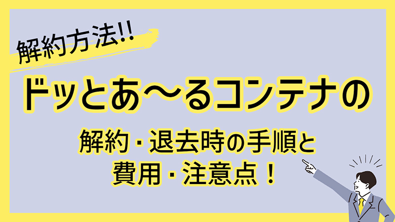 ドッとあ～るコンテナの解約・退去時の手順と費用・注意点！